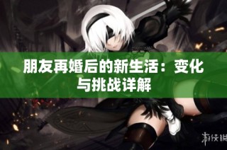 朋友再婚后的新生活：变化与挑战详解