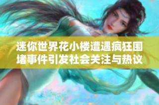 迷你世界花小楼遭遇疯狂围堵事件引发社会关注与热议