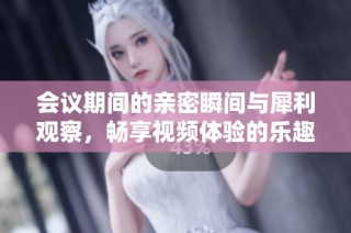 会议期间的亲密瞬间与犀利观察，畅享视频体验的乐趣