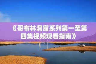 《哥布林洞窟系列第一至第四集视频观看指南》