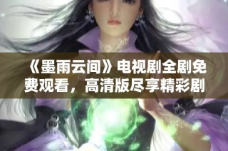 《墨雨云间》电视剧全剧免费观看，高清版尽享精彩剧情