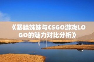 《暴躁妹妹与CSGO游戏LOGO的魅力对比分析》