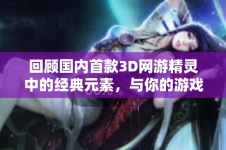 回顾国内首款3D网游精灵中的经典元素，与你的游戏记忆撞个满怀