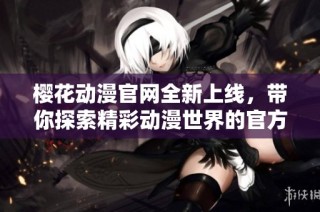 樱花动漫官网全新上线，带你探索精彩动漫世界的官方入门指南
