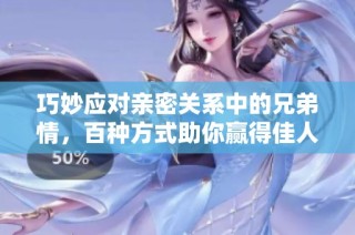 巧妙应对亲密关系中的兄弟情，百种方式助你赢得佳人芳心