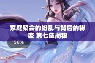 家庭聚会的纷乱与背后的秘密 第七集揭秘