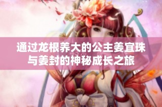通过龙根养大的公主姜宜珠与姜封的神秘成长之旅