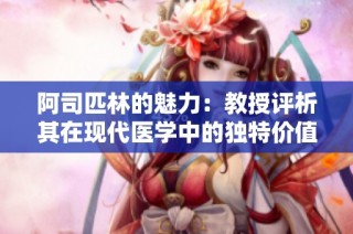 阿司匹林的魅力：教授评析其在现代医学中的独特价值与应用效果