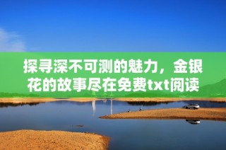 探寻深不可测的魅力，金银花的故事尽在免费txt阅读中