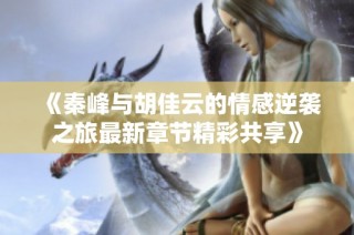 《秦峰与胡佳云的情感逆袭之旅最新章节精彩共享》