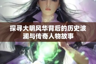 探寻大明风华背后的历史波澜与传奇人物故事