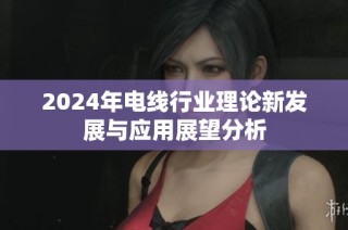 2024年电线行业理论新发展与应用展望分析