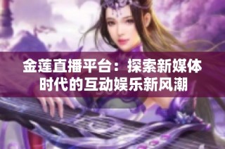 金莲直播平台：探索新媒体时代的互动娱乐新风潮