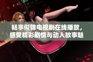 畅享似锦电视剧在线播放，感受精彩剧情与动人故事魅力