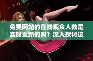 免费网站的在线观众人数是实时更新的吗？深入探讨这一问题