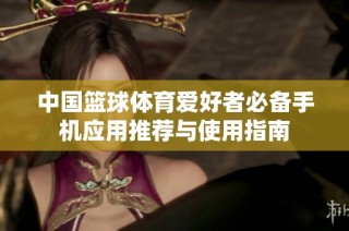 中国篮球体育爱好者必备手机应用推荐与使用指南