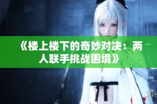 《楼上楼下的奇妙对决：两人联手挑战困境》