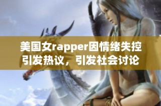 美国女rapper因情绪失控引发热议，引发社会讨论
