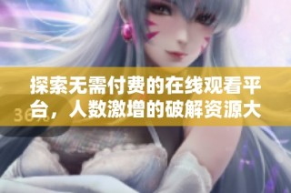 探索无需付费的在线观看平台，人数激增的破解资源大全