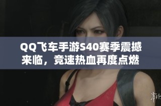 QQ飞车手游S40赛季震撼来临，竞速热血再度点燃