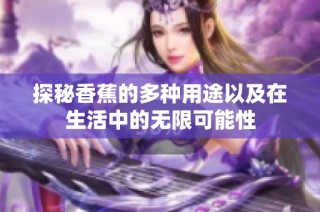 探秘香蕉的多种用途以及在生活中的无限可能性