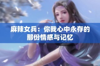 麻辣女兵：你我心中永存的那份情感与记忆