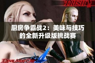 厨房争霸战2：美味与技巧的全新升级版挑战赛