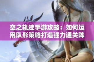 空之轨迹手游攻略：如何运用队形策略打造强力通关阵容