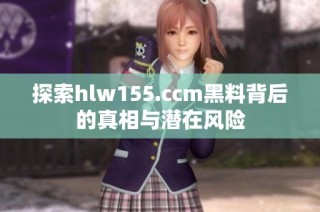 探索hlw155.ccm黑料背后的真相与潜在风险