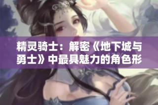 精灵骑士：解密《地下城与勇士》中最具魅力的角色形象解析