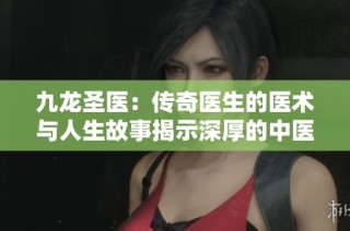 九龙圣医：传奇医生的医术与人生故事揭示深厚的中医智慧