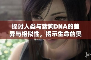 探讨人类与猪狗DNA的差异与相似性，揭示生命的奥秘与进化之路