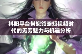 抖阳平台带您领略短视频时代的无穷魅力与机遇分析