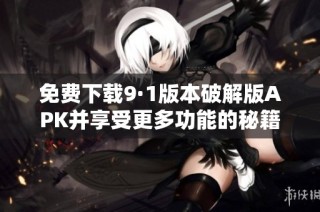 免费下载9·1版本破解版APK并享受更多功能的秘籍