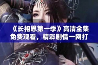 《长相思第一季》高清全集免费观看，精彩剧情一网打尽