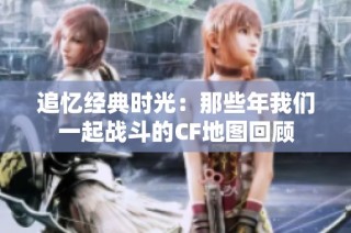 追忆经典时光：那些年我们一起战斗的CF地图回顾