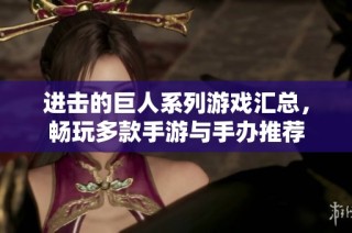 进击的巨人系列游戏汇总，畅玩多款手游与手办推荐