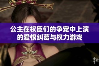 公主在权臣们的争宠中上演的爱恨纠葛与权力游戏