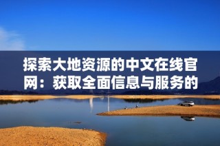 探索大地资源的中文在线官网：获取全面信息与服务的最佳途径