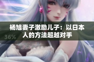 杨旭妻子激励儿子：以日本人的方法超越对手