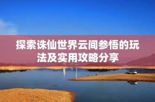 探索诛仙世界云间参悟的玩法及实用攻略分享