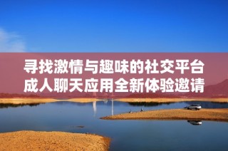 寻找激情与趣味的社交平台成人聊天应用全新体验邀请您加入