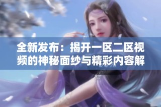 全新发布：揭开一区二区视频的神秘面纱与精彩内容解析