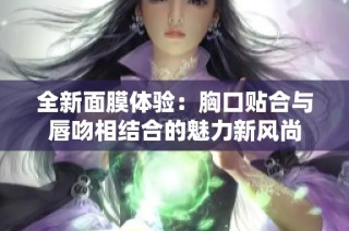 全新面膜体验：胸口贴合与唇吻相结合的魅力新风尚