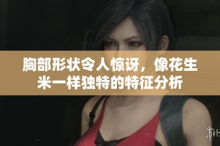 胸部形状令人惊讶，像花生米一样独特的特征分析