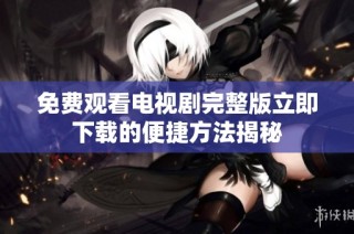 免费观看电视剧完整版立即下载的便捷方法揭秘