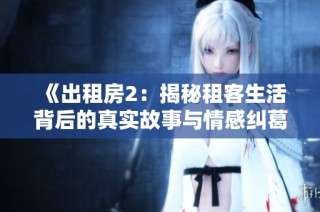 《出租房2：揭秘租客生活背后的真实故事与情感纠葛》