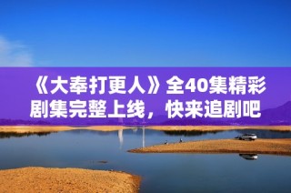 《大奉打更人》全40集精彩剧集完整上线，快来追剧吧！