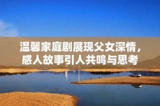 温馨家庭剧展现父女深情，感人故事引人共鸣与思考