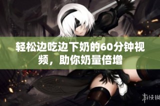 轻松边吃边下奶的60分钟视频，助你奶量倍增